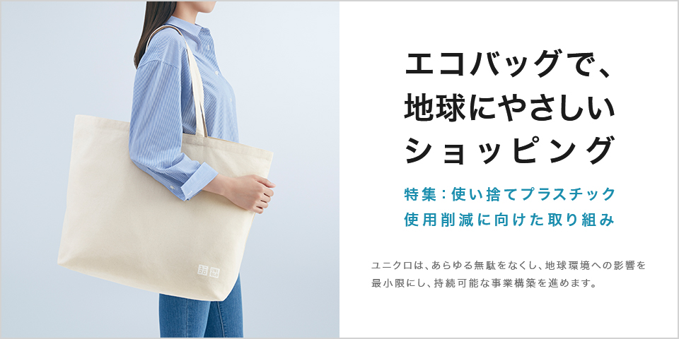 エコバッグで、地球にやさしいショッピング 特集：使い捨てプラスチック使用削減に向けた取り組み ユニクロは、あらゆる無駄をなくし、㆞球環境への影響を最小限にし、持続可能な事業構築を進めます。