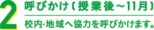 2 呼びかけ(授業後～11月) 校内・地域へ協力を呼びかけます。