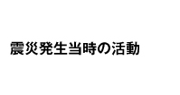 震災発生当時の活動