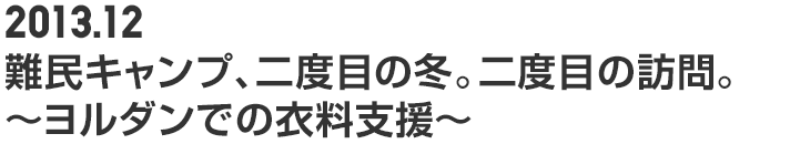 2013.12 難民キャンプ、二度目の冬。二度目の訪問。～ヨルダンでの衣料支援～