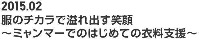 2015.02 服のチカラで溢れ出す笑顔 ～ミャンマーでのはじめての衣料支援～